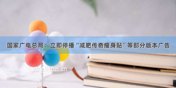 国家广电总局：立即停播“减肥传奇瘦身贴”等部分版本广告