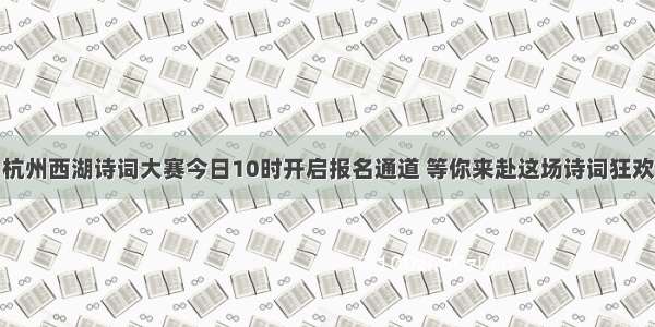 杭州西湖诗词大赛今日10时开启报名通道 等你来赴这场诗词狂欢
