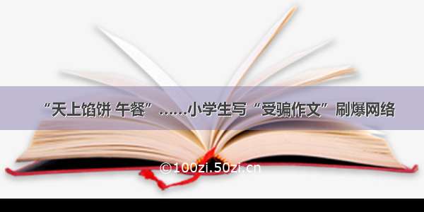 “天上馅饼 午餐”……小学生写“受骗作文”刷爆网络