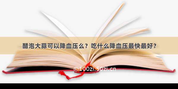 醋泡大蒜可以降血压么？吃什么降血压最快最好？