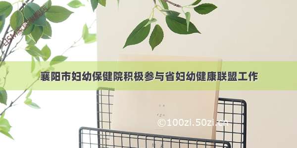 襄阳市妇幼保健院积极参与省妇幼健康联盟工作