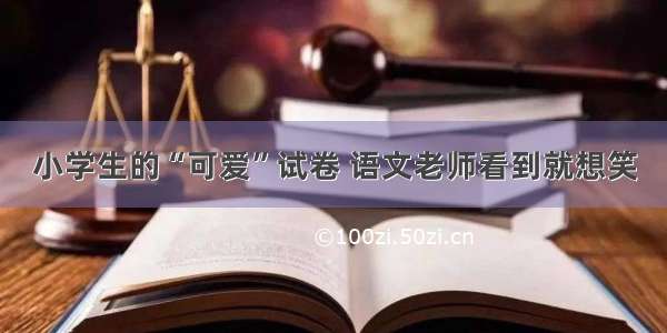 小学生的“可爱”试卷 语文老师看到就想笑