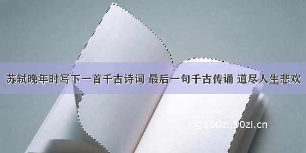 苏轼晚年时写下一首千古诗词 最后一句千古传诵 道尽人生悲欢