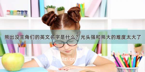 熊出没主角们的英文名字是什么？光头强和熊大的难度太大了