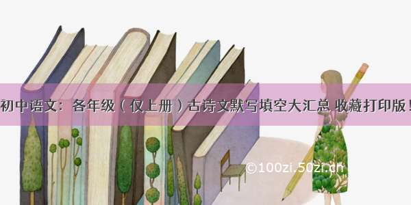 初中语文：各年级（仅上册）古诗文默写填空大汇总 收藏打印版！