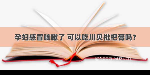 孕妇感冒咳嗽了 可以吃川贝枇杷膏吗？