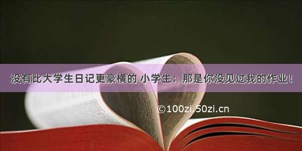 没有比大学生日记更豪横的 小学生：那是你没见过我的作业！