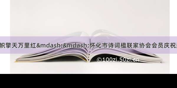 诗心颂党百年盛 赤帜擎天万里红&mdash;&mdash;怀化市诗词楹联家协会会员庆祝建党100周年诗词楹