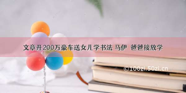 文章开200万豪车送女儿学书法 马伊琍爸爸接放学