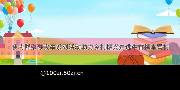 我为群众办实事系列活动助力乡村振兴走进牛首镇卓营村