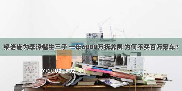 梁洛施为李泽楷生三子 一年6000万抚养费 为何不买百万豪车？