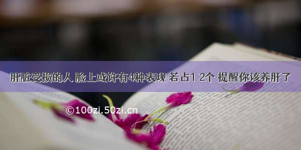 肝脏受损的人 脸上或许有4种表现 若占1 2个 提醒你该养肝了