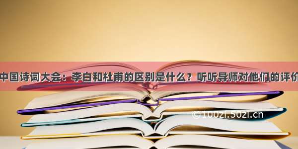 中国诗词大会：李白和杜甫的区别是什么？听听导师对他们的评价