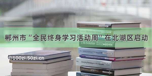 郴州市“全民终身学习活动周”在北湖区启动