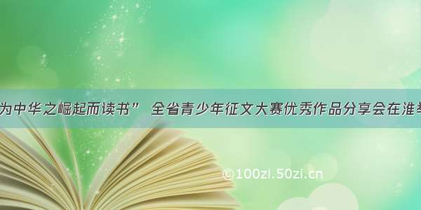 “为中华之崛起而读书” 全省青少年征文大赛优秀作品分享会在淮举行