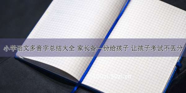 小学语文多音字总结大全 家长备一份给孩子 让孩子考试不丢分