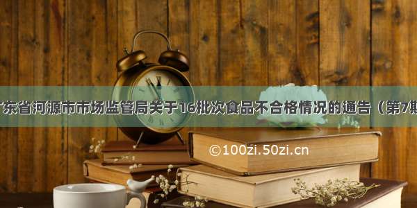 广东省河源市市场监管局关于16批次食品不合格情况的通告（第7期）
