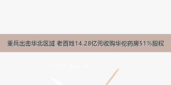 重兵出击华北区域 老百姓14.28亿元收购华佗药房51%股权