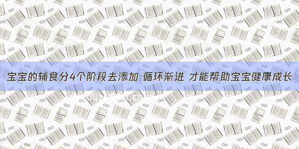 宝宝的辅食分4个阶段去添加 循环渐进 才能帮助宝宝健康成长