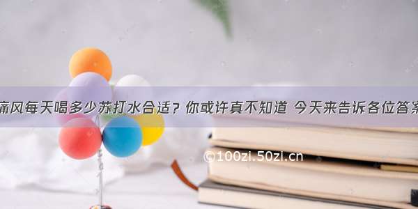 痛风每天喝多少苏打水合适？你或许真不知道 今天来告诉各位答案