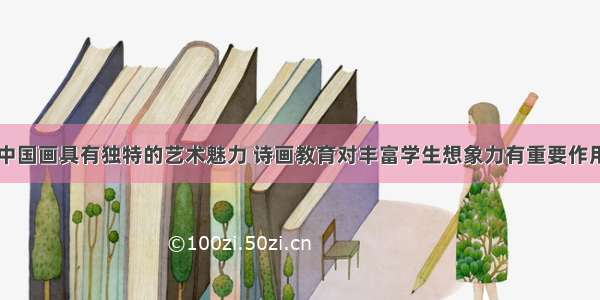 中国画具有独特的艺术魅力 诗画教育对丰富学生想象力有重要作用