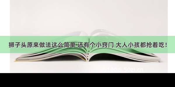 狮子头原来做法这么简单 还有个小窍门 大人小孩都抢着吃！