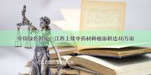 中国绿色时报：江西上饶中药材种植面积达46万亩