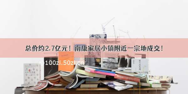 总价约2.7亿元！南康家居小镇附近一宗地成交！