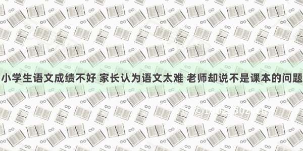 小学生语文成绩不好 家长认为语文太难 老师却说不是课本的问题