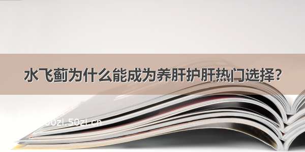 水飞蓟为什么能成为养肝护肝热门选择？