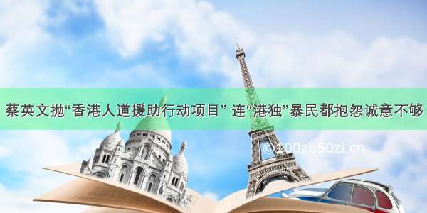 蔡英文抛“香港人道援助行动项目” 连“港独”暴民都抱怨诚意不够