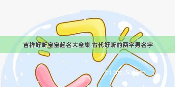 吉祥好听宝宝起名大全集 古代好听的两字男名字