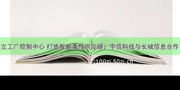 三一重工建立工厂控制中心 打造智能柔性供应链；宇信科技与长城信息合作 输出智慧银