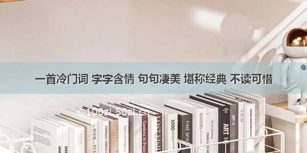 一首冷门词 字字含情 句句凄美 堪称经典 不读可惜