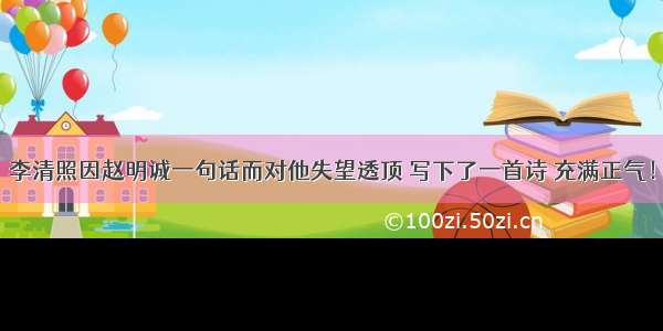 李清照因赵明诚一句话而对他失望透顶 写下了一首诗 充满正气！