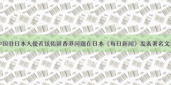 中国驻日本大使孔铉佑就香港问题在日本《每日新闻》发表署名文章