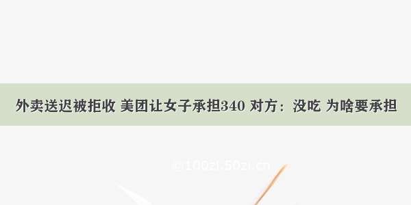 外卖送迟被拒收 美团让女子承担340 对方：没吃 为啥要承担