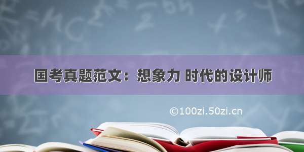 国考真题范文：想象力 时代的设计师