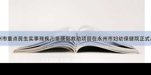 永州市重点民生实事残疾儿童康复救助项目在永州市妇幼保健院正式启动