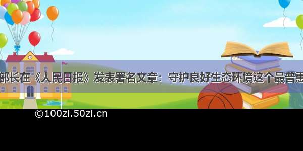 生态环境部部长在《人民日报》发表署名文章：守护良好生态环境这个最普惠的民生福祉