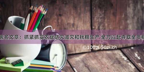 唐仁健发表署名文章：抓紧抓实农业防灾减灾和秋粮生产 全力以赴夺取全年粮食和农业丰