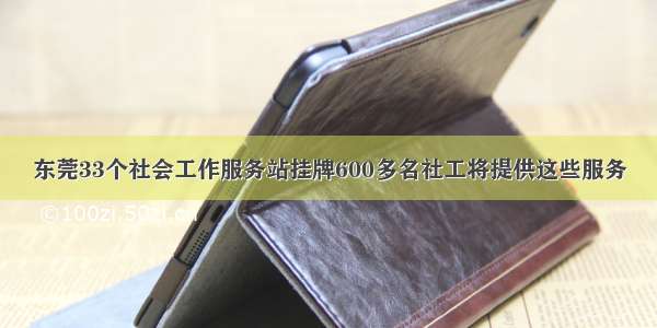 东莞33个社会工作服务站挂牌600多名社工将提供这些服务