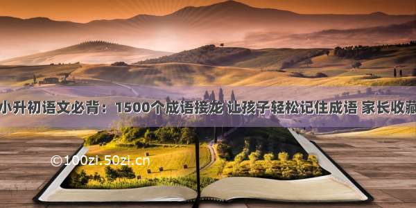 小升初语文必背：1500个成语接龙 让孩子轻松记住成语 家长收藏