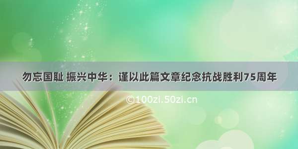 勿忘国耻 振兴中华：谨以此篇文章纪念抗战胜利75周年