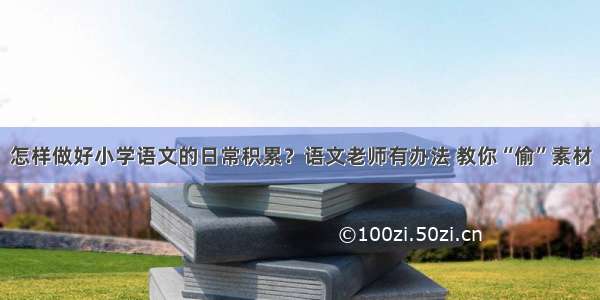 怎样做好小学语文的日常积累？语文老师有办法 教你“偷”素材