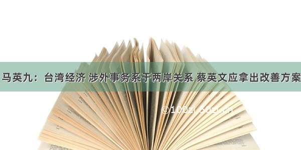 马英九：台湾经济 涉外事务系于两岸关系 蔡英文应拿出改善方案