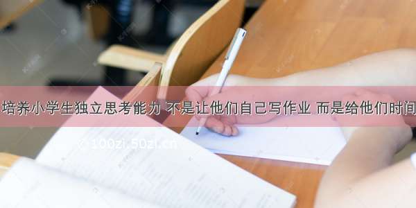 培养小学生独立思考能力 不是让他们自己写作业 而是给他们时间