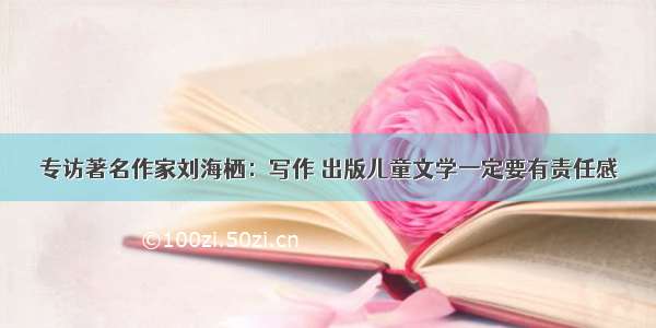专访著名作家刘海栖：写作 出版儿童文学一定要有责任感