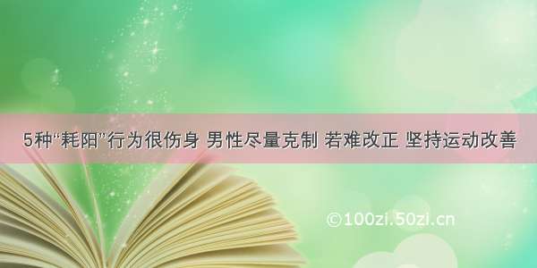 5种“耗阳”行为很伤身 男性尽量克制 若难改正 坚持运动改善