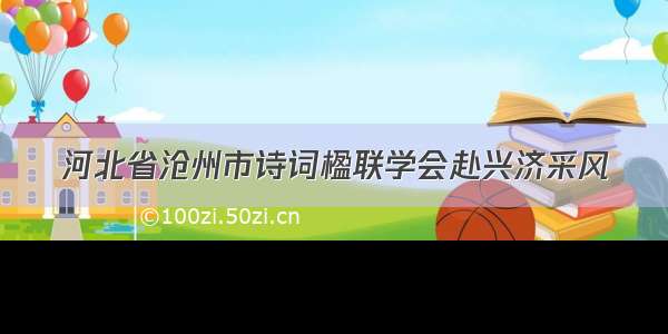 河北省沧州市诗词楹联学会赴兴济采风